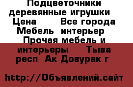 Подцветочники деревянные игрушки. › Цена ­ 1 - Все города Мебель, интерьер » Прочая мебель и интерьеры   . Тыва респ.,Ак-Довурак г.